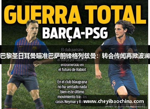 巴黎圣日耳曼瞄准巴萨前锋格列兹曼：转会传闻再掀波澜